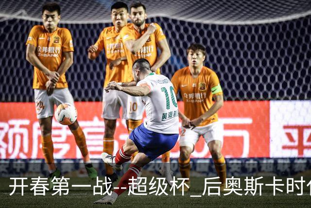 开春第一战--超级杯 后奥斯卡时代首场上海德比