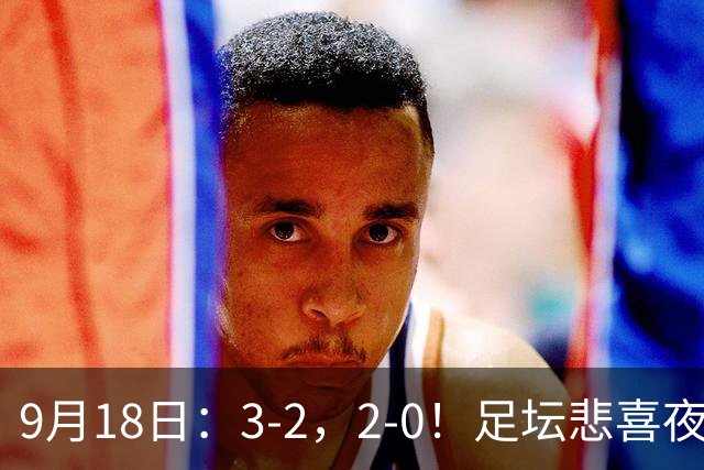 9月18日：3-2，2-0！足坛悲喜夜！国足世界杯出局 马竞巴萨大胜 曼联米兰输球_2